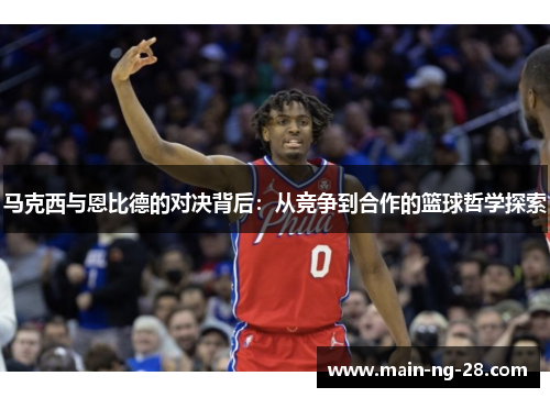 马克西与恩比德的对决背后：从竞争到合作的篮球哲学探索