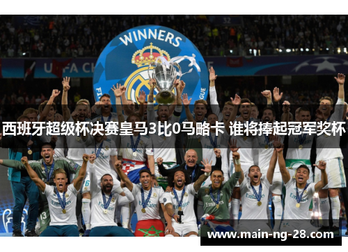 西班牙超级杯决赛皇马3比0马略卡 谁将捧起冠军奖杯 西班牙超级杯决赛皇马3比0马略卡 谁将捧起冠军奖杯