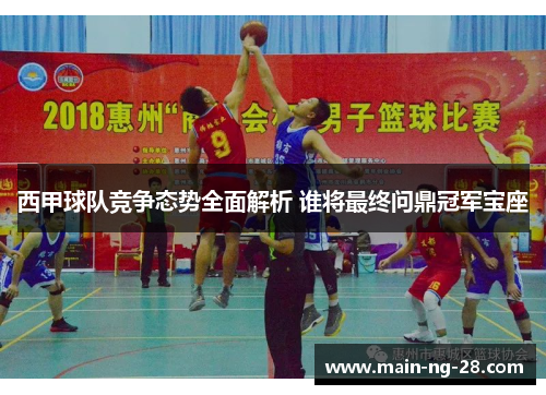 西甲球队竞争态势全面解析 谁将最终问鼎冠军宝座 西甲球队竞争态势全面解析 谁将最终问鼎冠军宝座