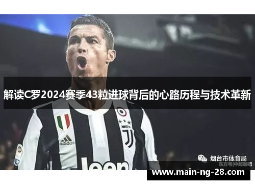 解读C罗2024赛季43粒进球背后的心路历程与技术革新