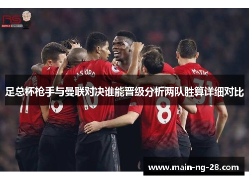 足总杯枪手与曼联对决谁能晋级分析两队胜算详细对比 足总杯枪手与曼联对决谁能晋级分析两队胜算详细对比