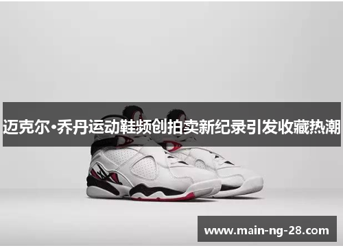 迈克尔·乔丹运动鞋频创拍卖新纪录引发收藏热潮 迈克尔·乔丹运动鞋频创拍卖新纪录引发收藏热潮