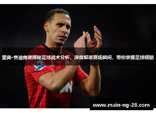 里奥·费迪南德揭秘足球战术分析,深度解读赛场瞬间,带你掌握足球精髓 里奥·费迪南德揭秘足球战术分析,深度解读赛场瞬间,带你掌握足球精髓