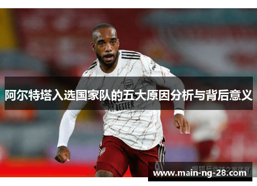 阿尔特塔入选国家队的五大原因分析与背后意义 阿尔特塔入选国家队的五大原因分析与背后意义