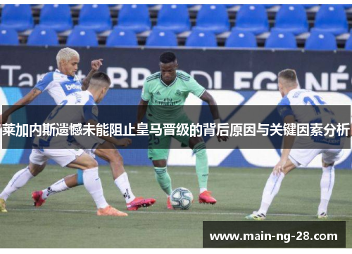 莱加内斯遗憾未能阻止皇马晋级的背后原因与关键因素分析