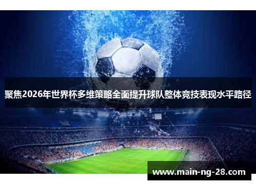 聚焦2026年世界杯多维策略全面提升球队整体竞技表现水平路径 聚焦2026年世界杯多维策略全面提升球队整体竞技表现水平路径