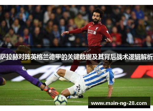 萨拉赫对阵英格兰德甲的关键数据及其背后战术逻辑解析 萨拉赫对阵英格兰德甲的关键数据及其背后战术逻辑解析