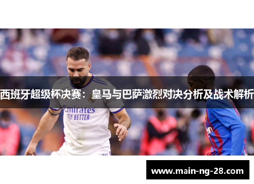 西班牙超级杯决赛:皇马与巴萨激烈对决分析及战术解析 西班牙超级杯决赛:皇马与巴萨激烈对决分析及战术解析