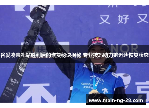 谷爱凌崇礼站胜利后的恢复秘诀揭秘 专业技巧助力她迅速恢复状态