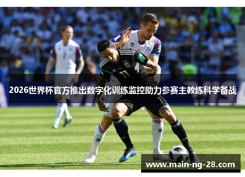 2026世界杯官方推出数字化训练监控助力参赛主教练科学备战