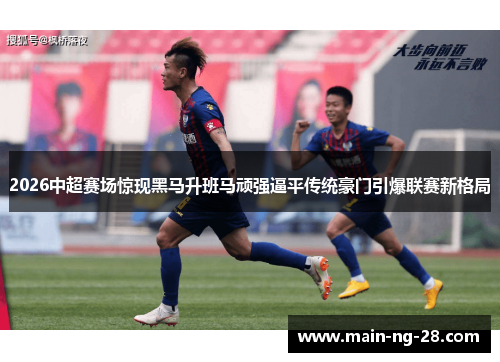 2026中超赛场惊现黑马升班马顽强逼平传统豪门引爆联赛新格局