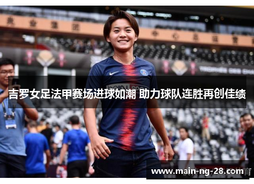 吉罗女足法甲赛场进球如潮 助力球队连胜再创佳绩