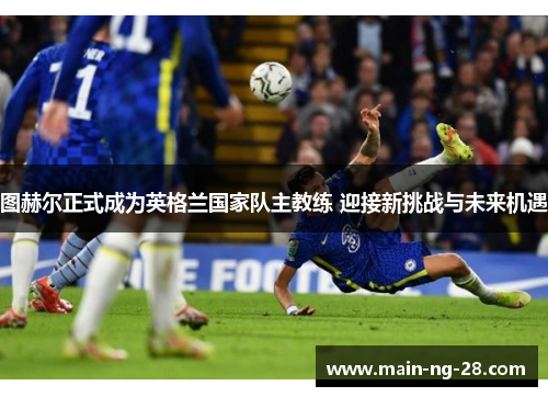 图赫尔正式成为英格兰国家队主教练 迎接新挑战与未来机遇