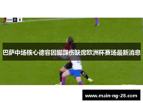 巴萨中场核心德容因脚踝伤缺席欧洲杯赛场最新消息