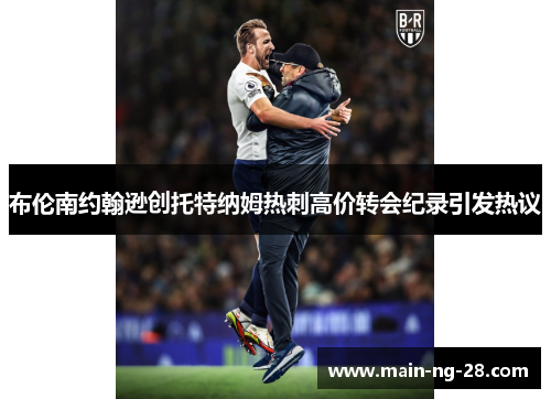 布伦南约翰逊创托特纳姆热刺高价转会纪录引发热议