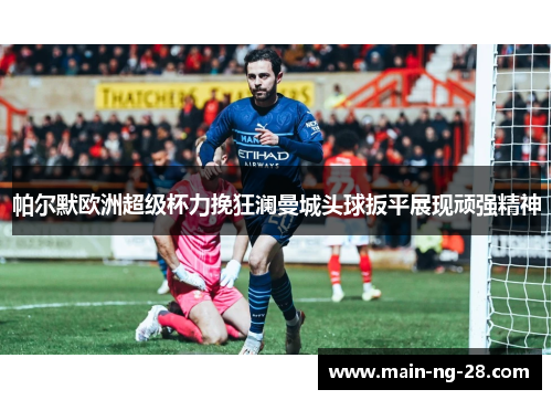帕尔默欧洲超级杯力挽狂澜曼城头球扳平展现顽强精神
