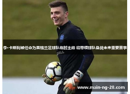 李·卡斯利被任命为英格兰足球队临时主帅 将带领球队备战未来重要赛事