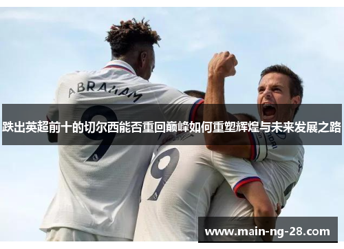 跌出英超前十的切尔西能否重回巅峰如何重塑辉煌与未来发展之路