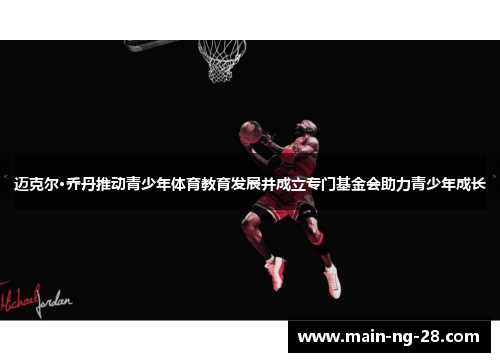 迈克尔·乔丹推动青少年体育教育发展并成立专门基金会助力青少年成长
