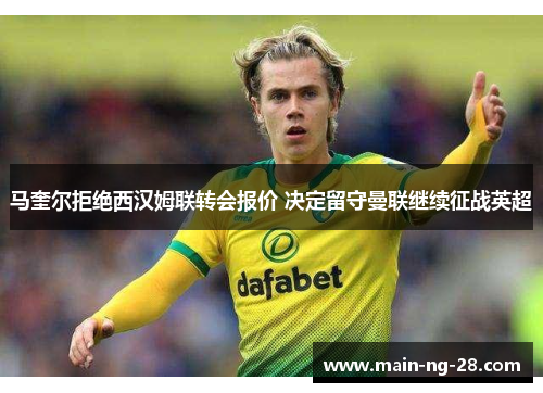 马奎尔拒绝西汉姆联转会报价 决定留守曼联继续征战英超 马奎尔拒绝西汉姆联转会报价 决定留守曼联继续征战英超