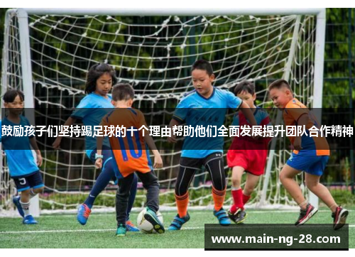 鼓励孩子们坚持踢足球的十个理由帮助他们全面发展提升团队合作精神 鼓励孩子们坚持踢足球的十个理由帮助他们全面发展提升团队合作精神