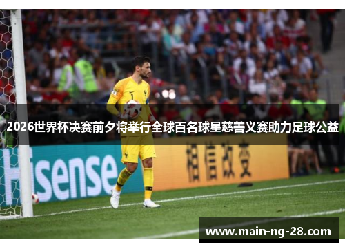2026世界杯决赛前夕将举行全球百名球星慈善义赛助力足球公益