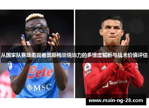 从国家队赛场表现看奥斯梅恩统治力的多维度解析与战术价值评估