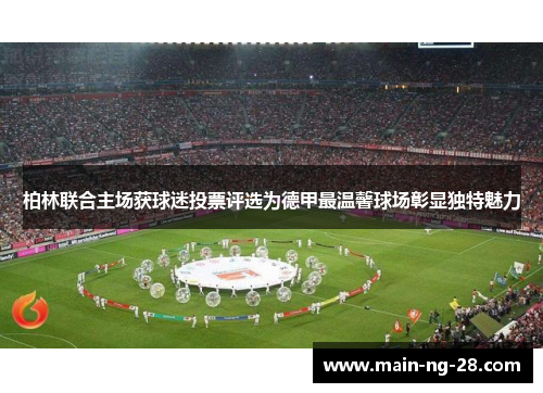柏林联合主场获球迷投票评选为德甲最温馨球场彰显独特魅力 柏林联合主场获球迷投票评选为德甲最温馨球场彰显独特魅力
